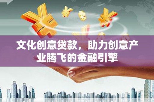 江川文化创意贷款，助力创意产业腾飞的金融引擎