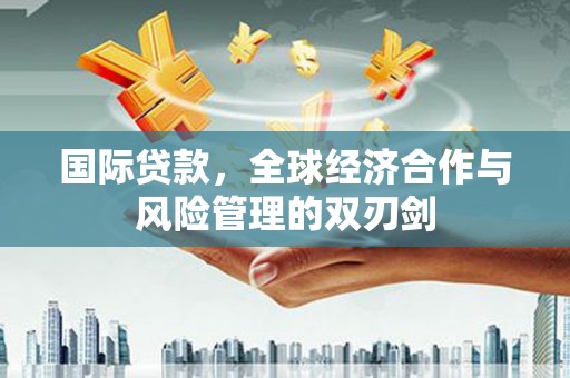 江川国际贷款，全球经济合作与风险管理的双刃剑