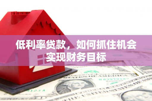 江川低利率贷款，如何抓住机会实现财务目标