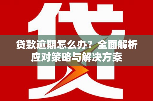 江川贷款逾期怎么办？全面解析应对策略与解决方案