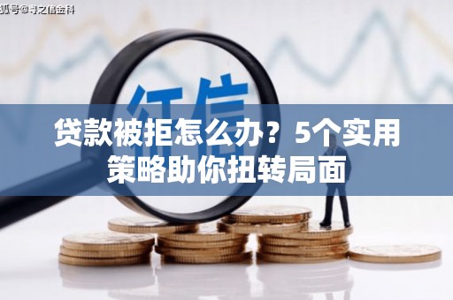 江川贷款被拒怎么办？5个实用策略助你扭转局面