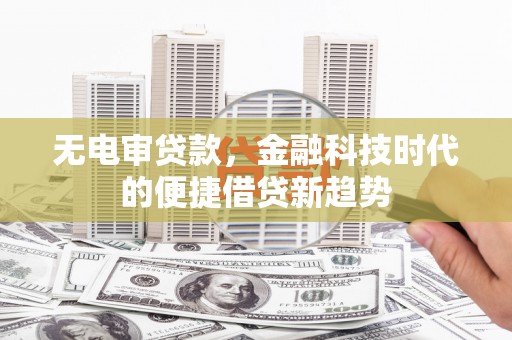 江川无电审贷款，金融科技时代的便捷借贷新趋势