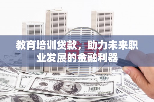 江川教育培训贷款，助力未来职业发展的金融利器