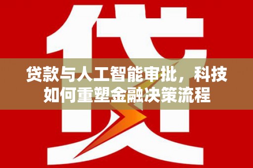 江川贷款与人工智能审批，科技如何重塑金融决策流程