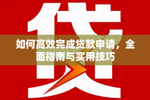 江川如何高效完成贷款申请，全面指南与实用技巧