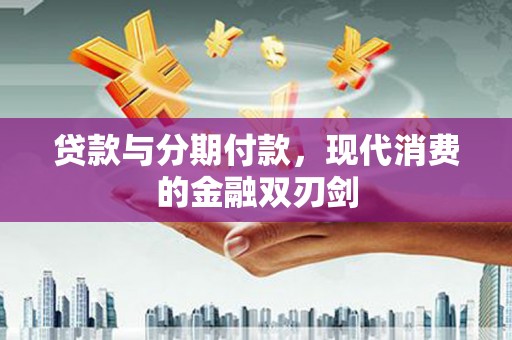 江川贷款与分期付款，现代消费的金融双刃剑