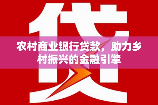 江川农村商业银行贷款，助力乡村振兴的金融引擎