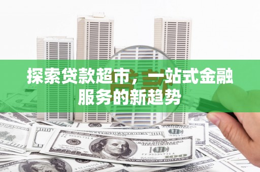 江川探索贷款超市，一站式金融服务的新趋势