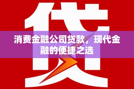 江川消费金融公司贷款，现代金融的便捷之选