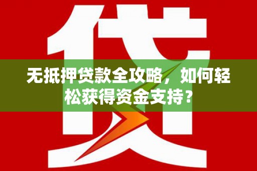 江川无抵押贷款全攻略，如何轻松获得资金支持？