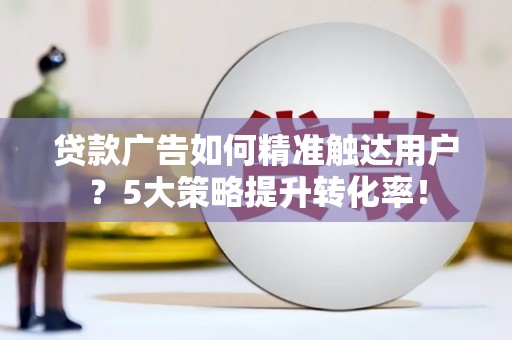 江川贷款广告如何精准触达用户？5大策略提升转化率！