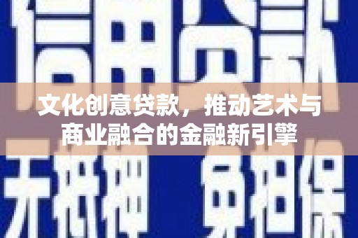 江川文化创意贷款，推动艺术与商业融合的金融新引擎