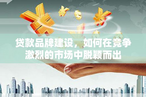 江川贷款品牌建设，如何在竞争激烈的市场中脱颖而出