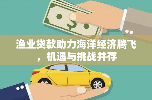 江川渔业贷款助力海洋经济腾飞，机遇与挑战并存