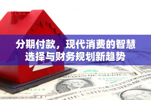 江川分期付款，现代消费的智慧选择与财务规划新趋势