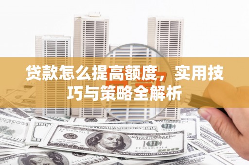 江川贷款怎么提高额度，实用技巧与策略全解析