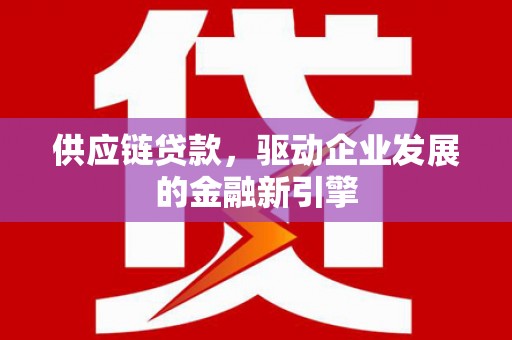 江川供应链贷款，驱动企业发展的金融新引擎