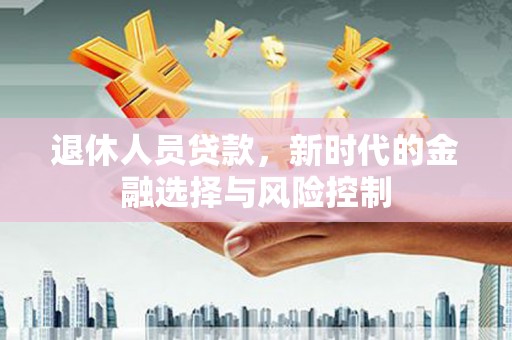 江川退休人员贷款，新时代的金融选择与风险控制