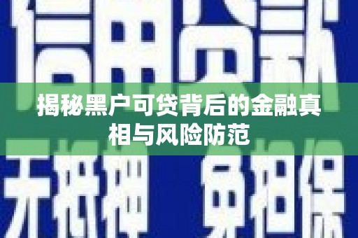 江川揭秘黑户可贷背后的金融真相与风险防范