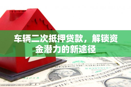 江川车辆二次抵押贷款，解锁资金潜力的新途径