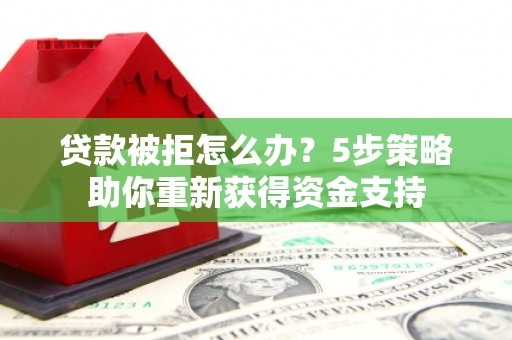江川贷款被拒怎么办？5步策略助你重新获得资金支持