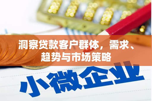 江川洞察贷款客户群体，需求、趋势与市场策略