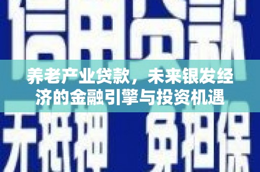 江川养老产业贷款，未来银发经济的金融引擎与投资机遇