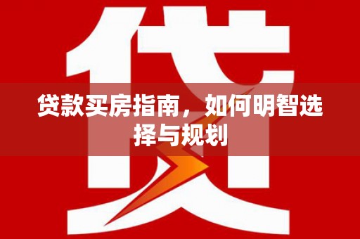 江川贷款买房指南，如何明智选择与规划