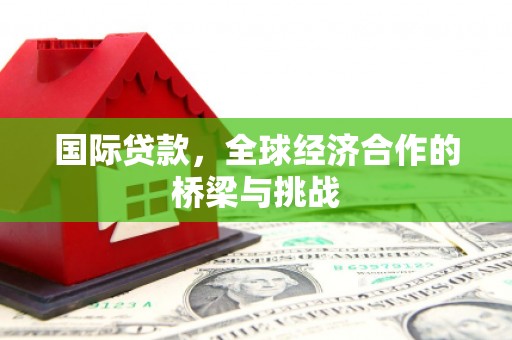 江川国际贷款，全球经济合作的桥梁与挑战