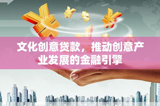 江川文化创意贷款，推动创意产业发展的金融引擎