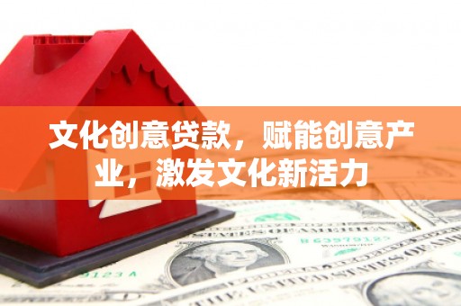 江川文化创意贷款，赋能创意产业，激发文化新活力