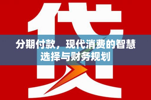 江川分期付款，现代消费的智慧选择与财务规划