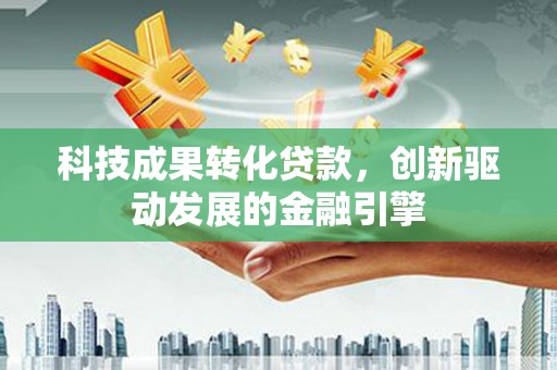 江川科技成果转化贷款，创新驱动发展的金融引擎