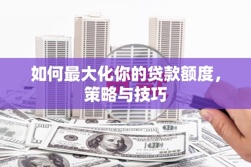 江川如何最大化你的贷款额度，策略与技巧