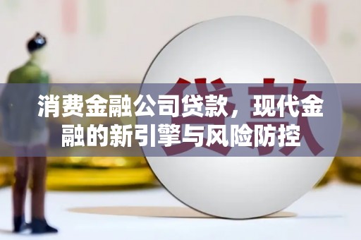 江川消费金融公司贷款，现代金融的新引擎与风险防控