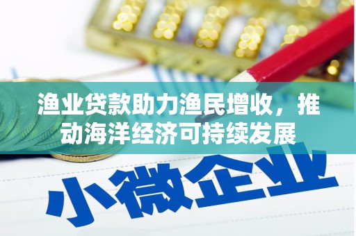 江川渔业贷款助力渔民增收，推动海洋经济可持续发展