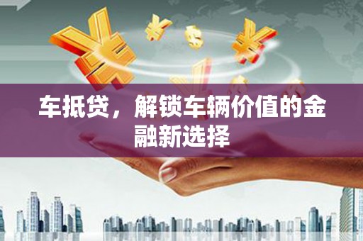 江川车抵贷，解锁车辆价值的金融新选择