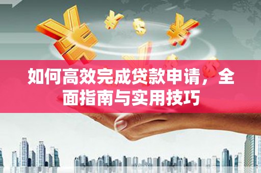 江川如何高效完成贷款申请，全面指南与实用技巧