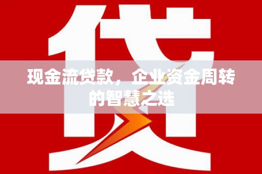 江川现金流贷款，企业资金周转的智慧之选