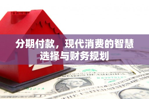 江川分期付款，现代消费的智慧选择与财务规划