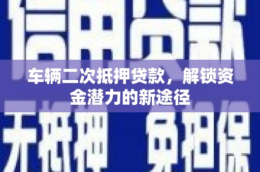 江川车辆二次抵押贷款，解锁资金潜力的新途径