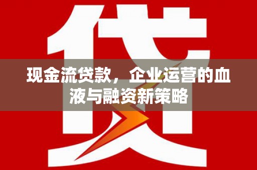 江川现金流贷款，企业运营的血液与融资新策略