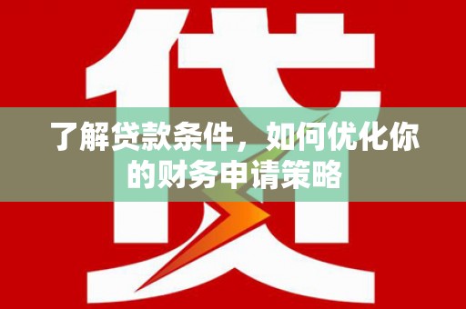 江川了解贷款条件，如何优化你的财务申请策略