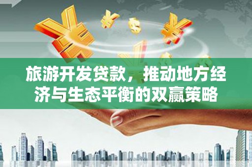 江川旅游开发贷款，推动地方经济与生态平衡的双赢策略