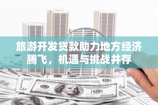 江川旅游开发贷款助力地方经济腾飞，机遇与挑战并存