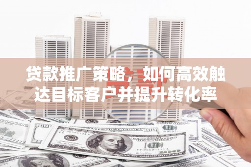 江川贷款推广策略，如何高效触达目标客户并提升转化率