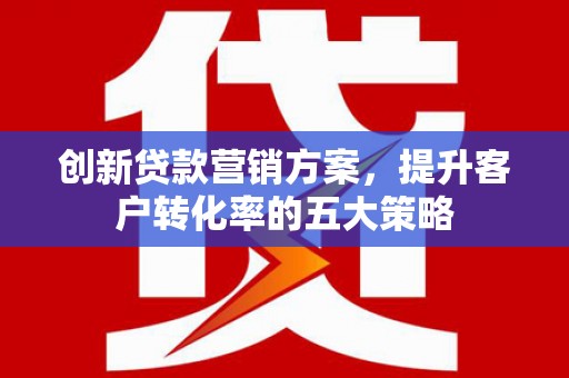 江川创新贷款营销方案，提升客户转化率的五大策略