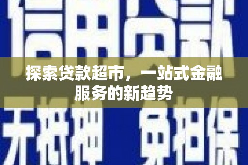 江川探索贷款超市，一站式金融服务的新趋势