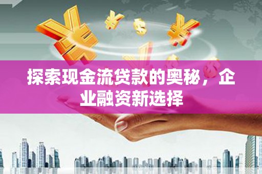 江川探索现金流贷款的奥秘，企业融资新选择