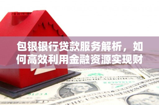 江川包银银行贷款服务解析，如何高效利用金融资源实现财富增长